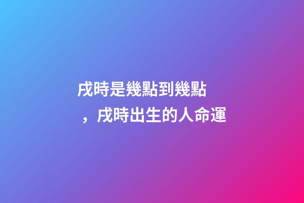 戌時是幾點到幾點，戌時出生的人命運